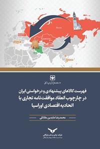 تصویر جلد کتاب فهرست کالاهای پیشنهادی و درخواستی ایران در چارچوب انعقاد موافقت نامه تجاری با اتحادیه اقتصادی اوراسیا