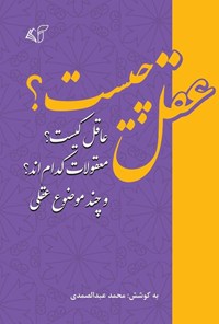 تصویر جلد کتاب عقل چیست؟ عاقل کیست؟ معقولات کدام اند؟ و چند موضوع عقلی