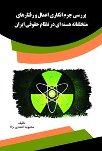 کتاب بررسی جرم‌انگاری اعمال و رفتارهای متخلفانه هسته‌ای در نظام حقوقی ایران اثر محبوبه احمدی نژاد